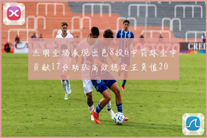 杰明全场表现出色8投6中罚球全中贡献17分助队高效稳定正负值20