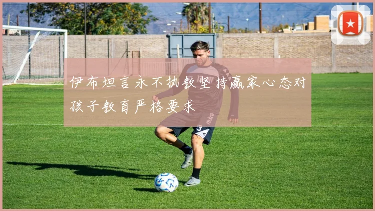 伊布坦言永不执教坚持赢家心态对孩子教育严格要求
