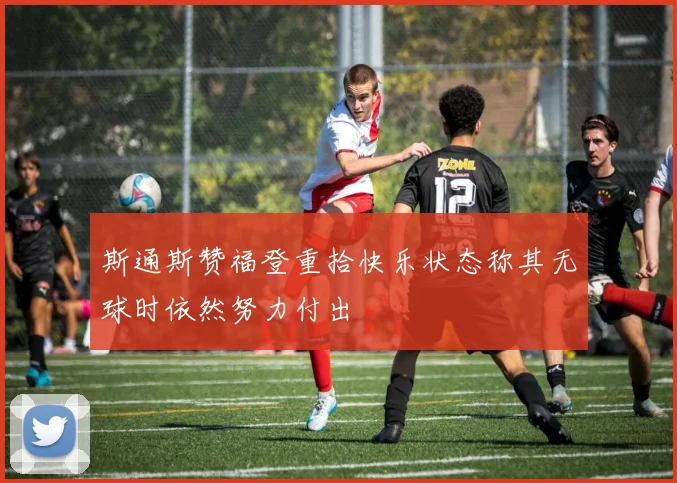 斯通斯赞福登重拾快乐状态称其无球时依然努力付出