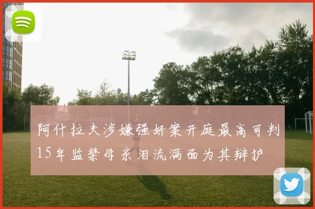 阿什拉夫涉嫌强奸案开庭最高可判15年监禁母亲泪流满面为其辩护