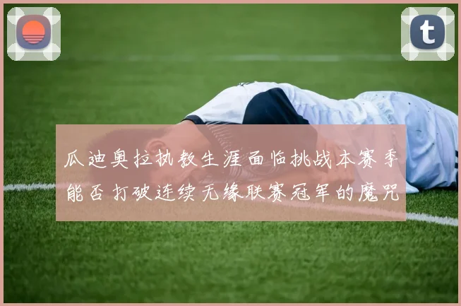 瓜迪奥拉执教生涯面临挑战本赛季能否打破连续无缘联赛冠军的魔咒
