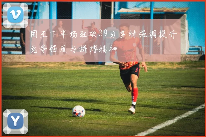 国王下半场狂砍39分多特强调提升竞争强度与拼搏精神