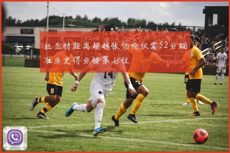 杜兰特距离超越张伯伦仅需52分瞄准历史得分榜第七位