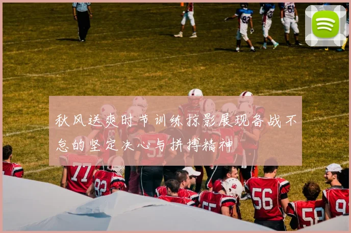 秋风送爽时节训练掠影展现备战不怠的坚定决心与拼搏精神