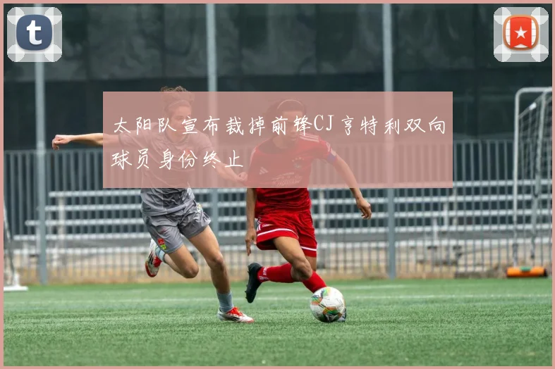太阳队宣布裁掉前锋CJ亨特利双向球员身份终止