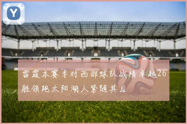 雷霆本赛季对西部球队战绩卓越26胜领跑太阳湖人紧随其后