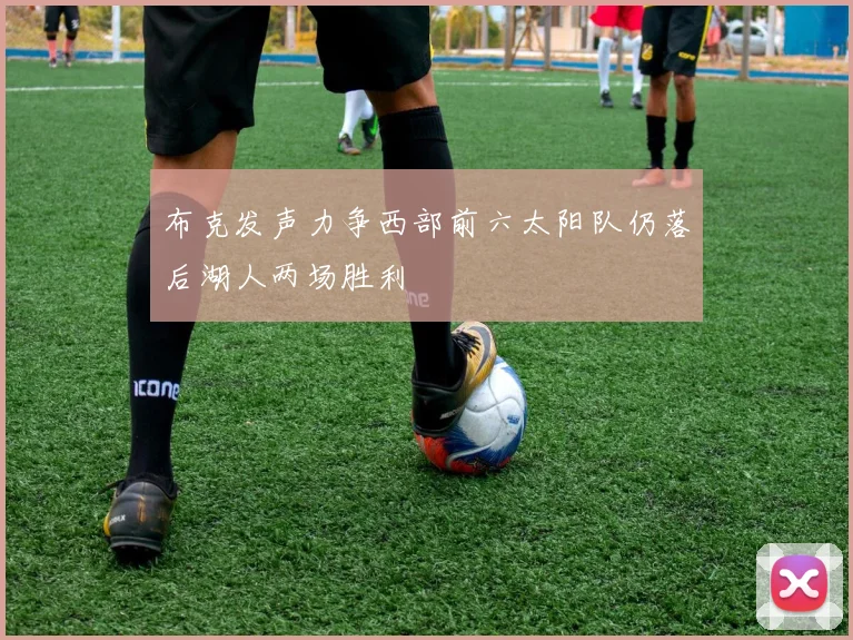 布克发声力争西部前六太阳队仍落后湖人两场胜利