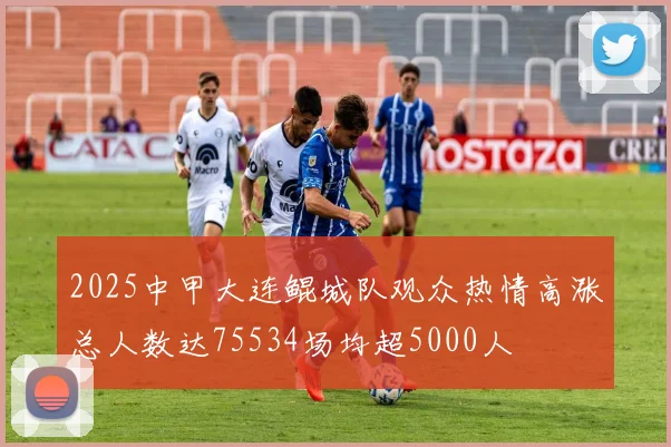 2025中甲大连鲲城队观众热情高涨总人数达75534场均超5000人