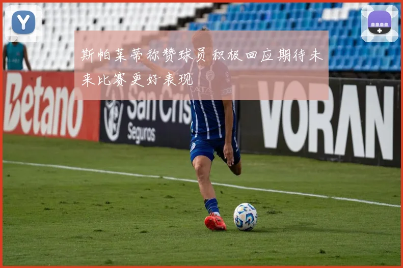斯帕莱蒂称赞球员积极回应期待未来比赛更好表现