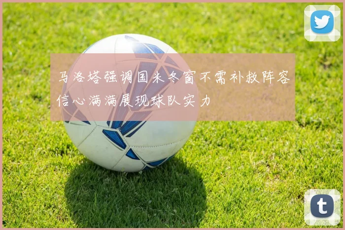 马洛塔强调国米冬窗不需补救阵容信心满满展现球队实力