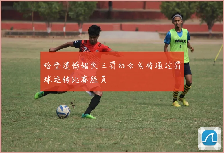 哈登遗憾错失三罚机会或将通过罚球逆转比赛胜负