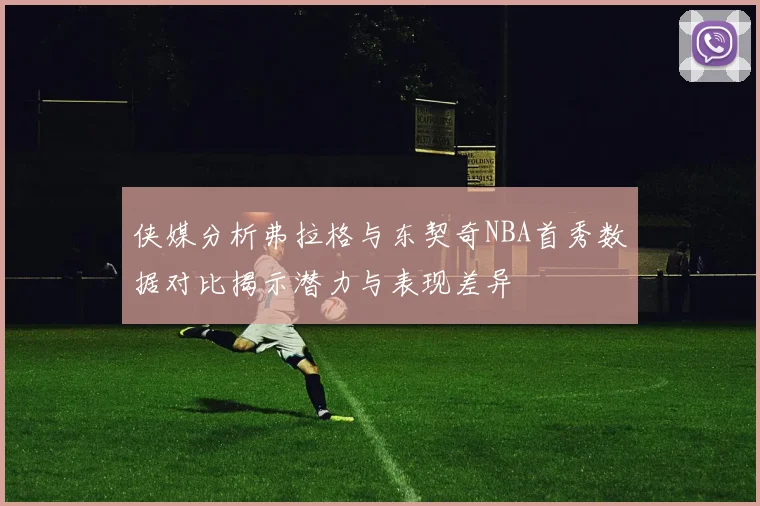 侠媒分析弗拉格与东契奇NBA首秀数据对比揭示潜力与表现差异