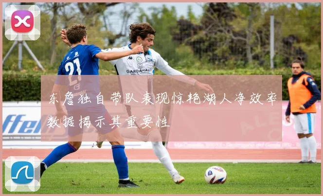 东詹独自带队表现惊艳湖人净效率数据揭示其重要性