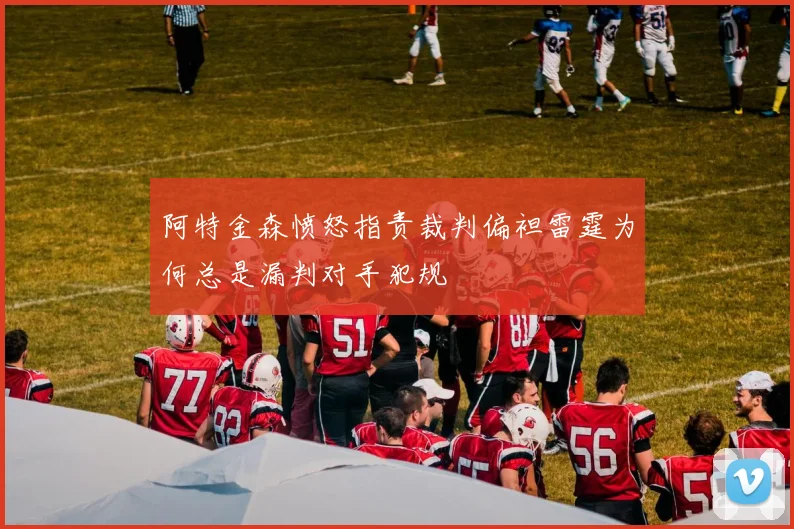 阿特金森愤怒指责裁判偏袒雷霆为何总是漏判对手犯规