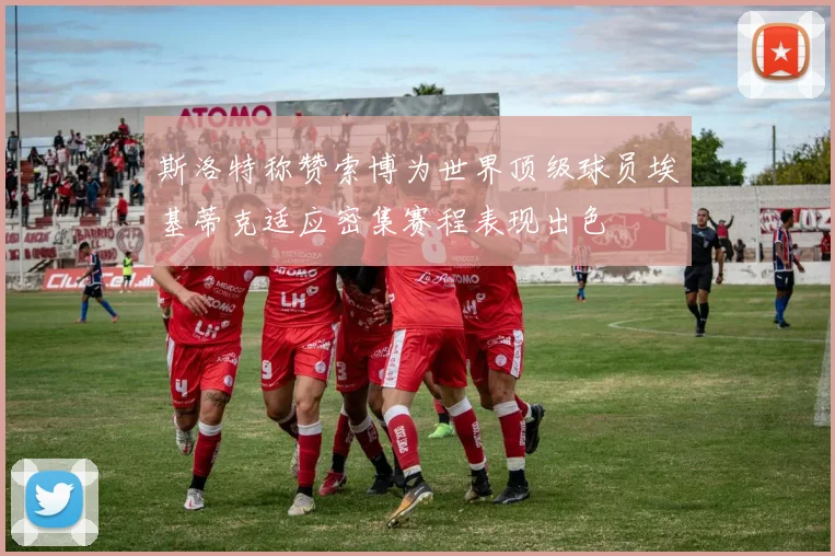 斯洛特称赞索博为世界顶级球员埃基蒂克适应密集赛程表现出色