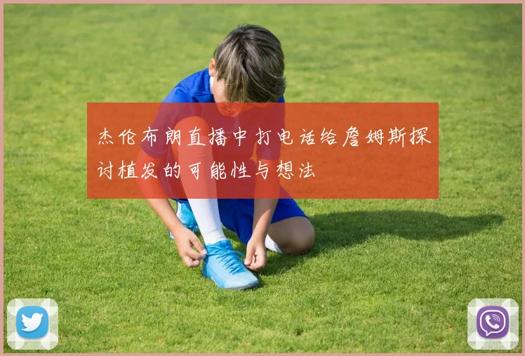 杰伦布朗直播中打电话给詹姆斯探讨植发的可能性与想法