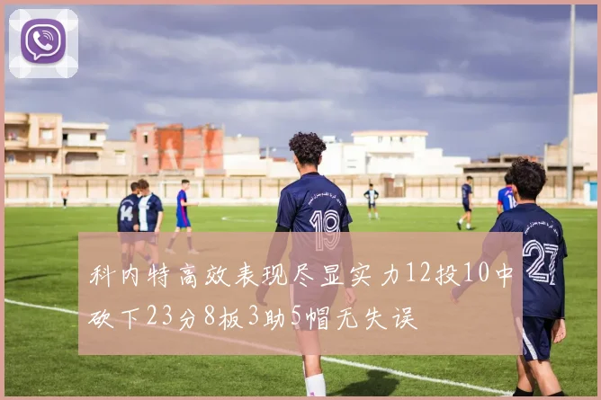 科内特高效表现尽显实力12投10中砍下23分8板3助5帽无失误