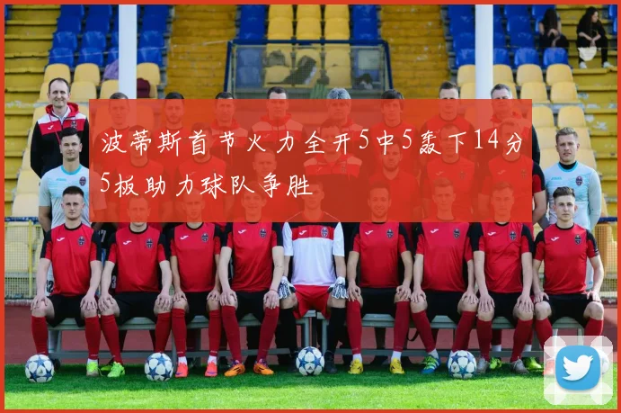 波蒂斯首节火力全开5中5轰下14分5板助力球队争胜