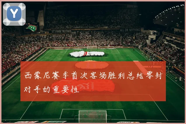 西蒙尼赛季首次客场胜利总结零封对手的重要性