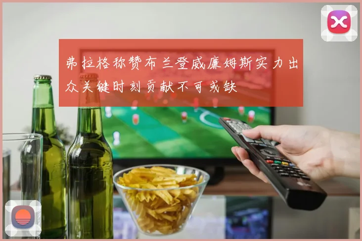 弗拉格称赞布兰登威廉姆斯实力出众关键时刻贡献不可或缺