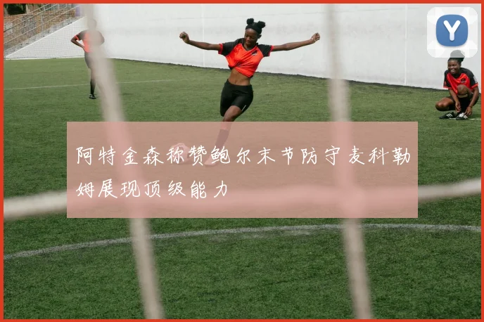阿特金森称赞鲍尔末节防守麦科勒姆展现顶级能力