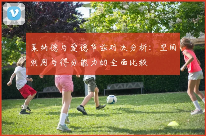 莱纳德与爱德华兹对决分析：空间利用与得分能力的全面比较