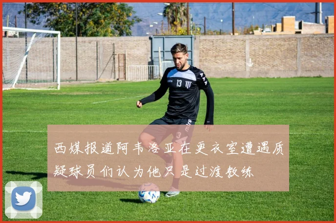 西媒报道阿韦洛亚在更衣室遭遇质疑球员们认为他只是过渡教练