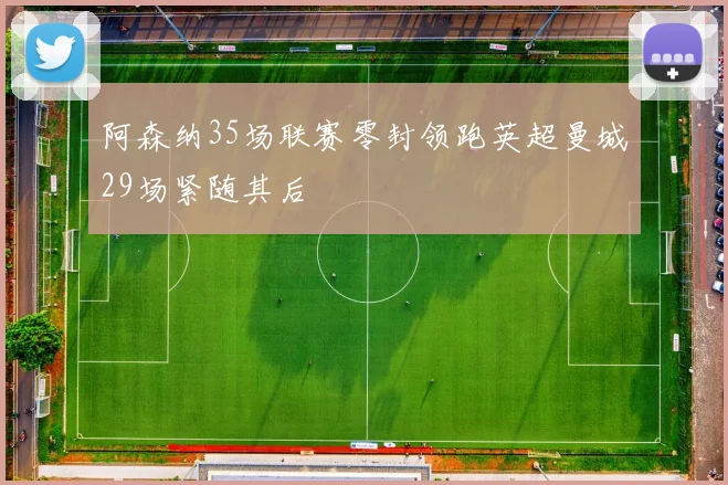 阿森纳35场联赛零封领跑英超曼城29场紧随其后