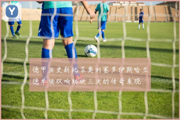 德甲历史新纪录奥利塞罗伊斯哈兰德单场双响助攻三次的传奇表现