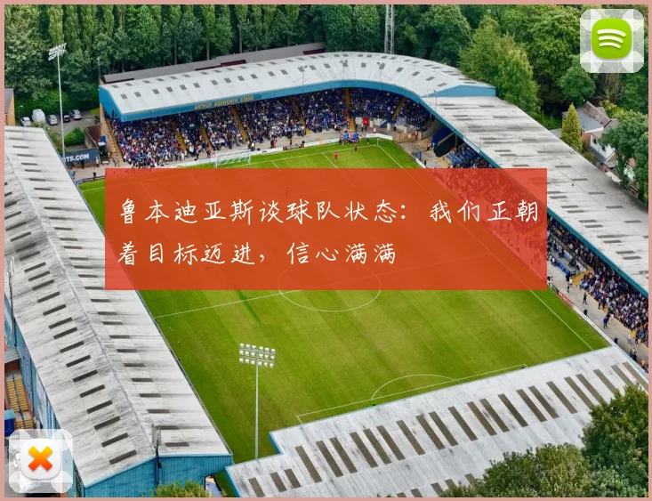 鲁本迪亚斯谈球队状态：我们正朝着目标迈进，信心满满