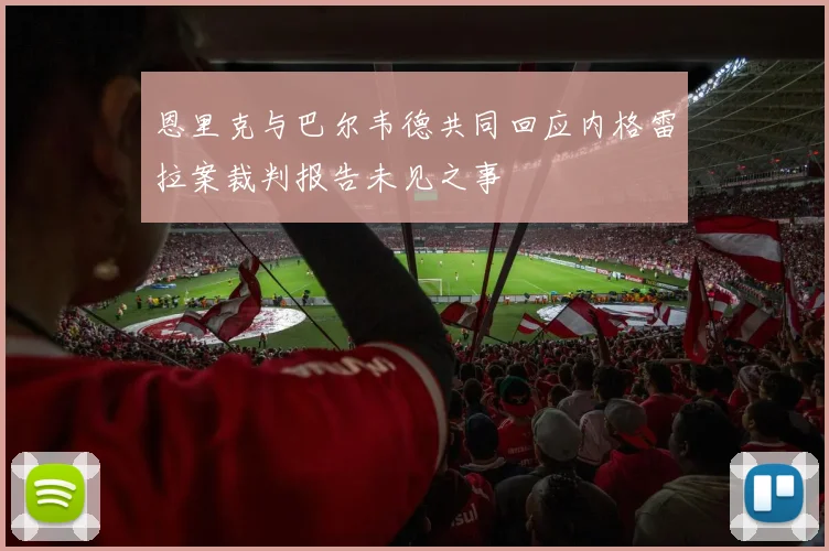 恩里克与巴尔韦德共同回应内格雷拉案裁判报告未见之事