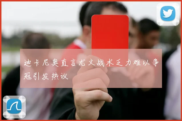 迪卡尼奥直言尤文战术乏力难以争冠引发热议