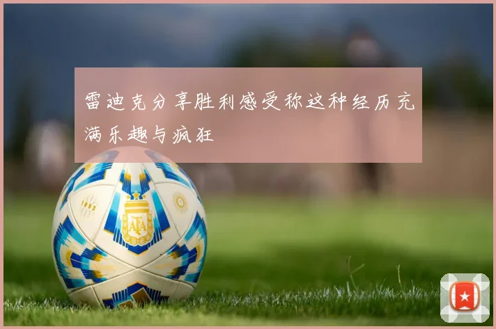 雷迪克分享胜利感受称这种经历充满乐趣与疯狂