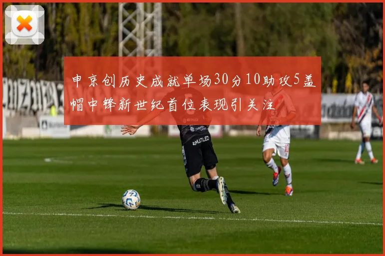 申京创历史成就单场30分10助攻5盖帽中锋新世纪首位表现引关注