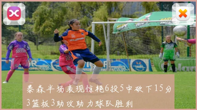 泰森半场表现惊艳6投5中砍下15分3篮板3助攻助力球队胜利