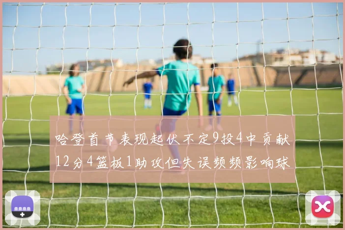 哈登首节表现起伏不定9投4中贡献12分4篮板1助攻但失误频频影响球队节奏