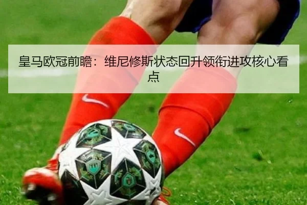 皇马欧冠前瞻：维尼修斯状态回升领衔进攻核心看点